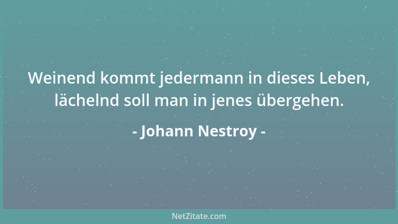 Johann Nestroy - Weinend kommt jedermann in dieses Leben, lächelnd soll man in jenes übergehen....