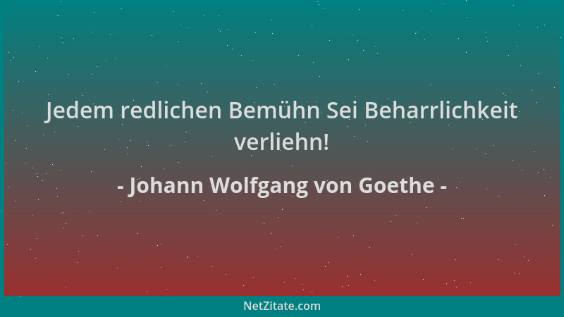Johann Wolfgang von Goethe - Jedem redlichen Bemühn Sei Beharrlichkeit verliehn!...