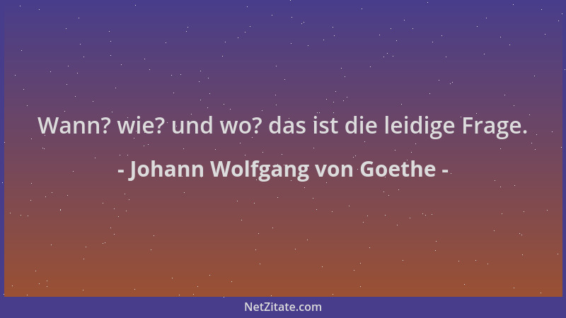 Johann Wolfgang von Goethe - Wann? wie? und wo? das ist die leidige Frage....