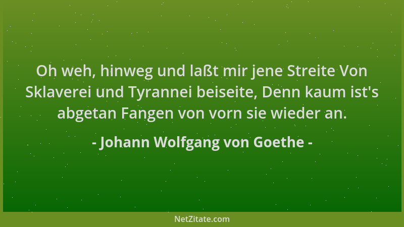 Johann Wolfgang von Goethe - Oh weh, hinweg und laßt mir jene Streite Von Sklaverei und Tyrannei beiseite, Denn kaum ist 's...
