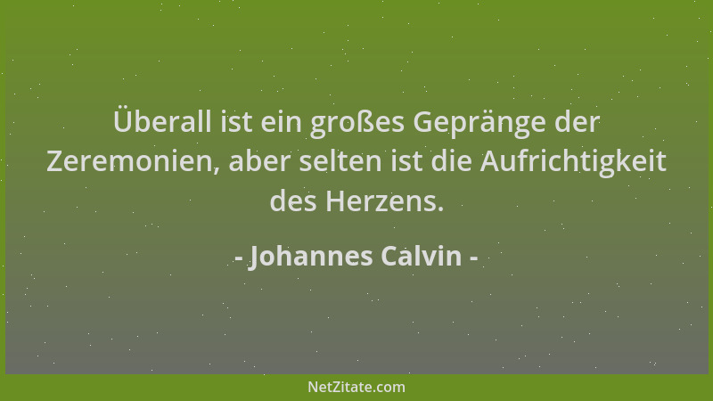 Johannes Calvin - Überall ist ein großes Gepränge der Zeremonien, aber selten ist die Aufrichtigkeit des Herzens....
