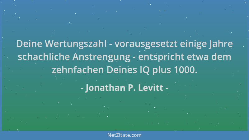 Jonathan P. Levitt - Deine Wertungszahl - vorausgesetzt einige Jahre schachliche Anstrengung - entspricht etwa dem zehnfach...