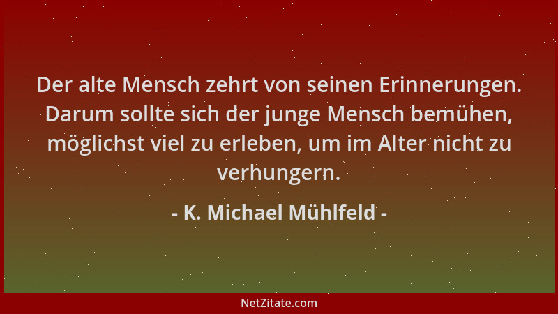 K. Michael Mühlfeld - Der alte Mensch zehrt von seinen Erinnerungen. Darum sollte sich der junge Mensch bemühen, möglichst...