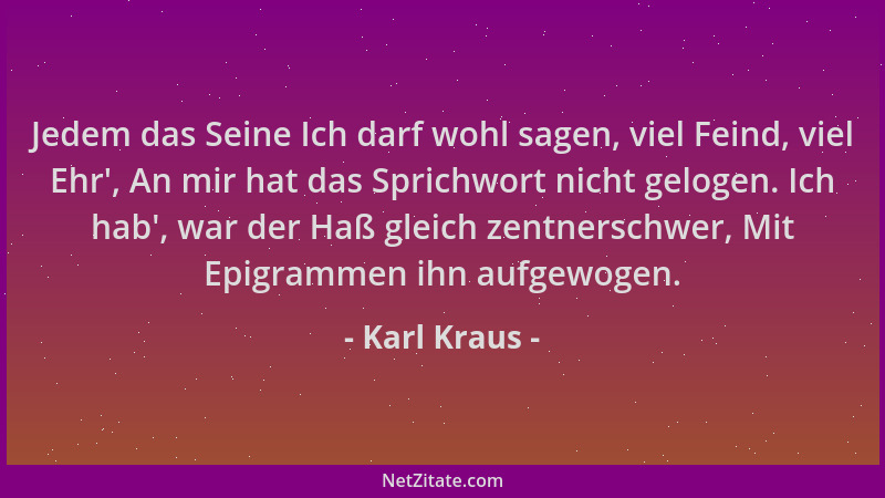 Karl Kraus - Jedem das Seine Ich darf wohl sagen, viel Feind, viel Ehr ', An mir hat das Sprichwort nicht gelogen. Ich hab ',...