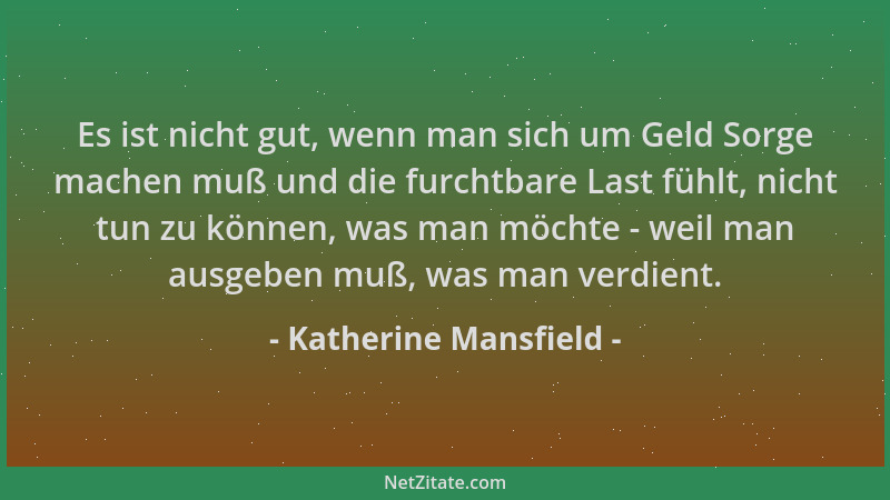 Katherine Mansfield - Es ist nicht gut, wenn man sich um Geld Sorge machen muß und die furchtbare Last fühlt, nicht tun zu...