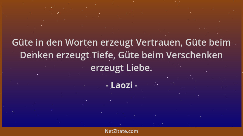Laozi - Güte in den Worten erzeugt Vertrauen, Güte beim Denken erzeugt Tiefe, Güte beim Verschenken erzeugt Liebe....