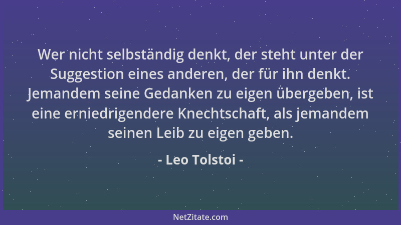 Leo Tolstoi - Wer nicht selbständig denkt, der steht unter der Suggestion eines anderen, der für ihn denkt. Jemandem seine...