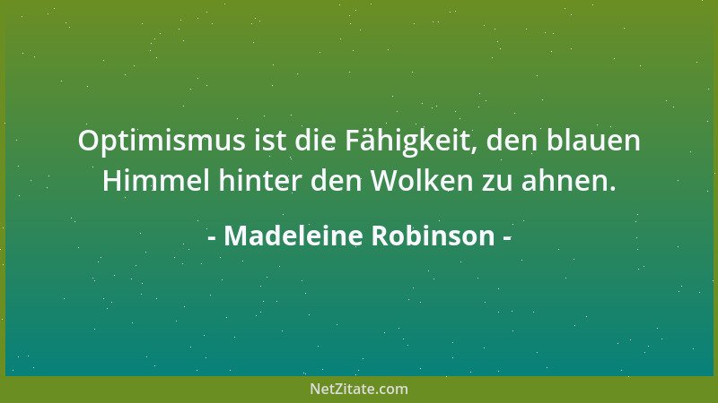 Madeleine Robinson - Optimismus ist die Fähigkeit, den blauen Himmel hinter den Wolken zu ahnen....