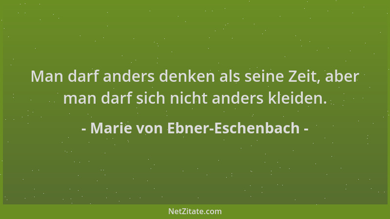 Marie von Ebner-Eschenbach - Man darf anders denken als seine Zeit, aber man darf sich nicht anders kleiden....
