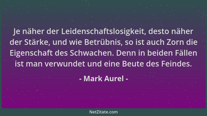 Mark Aurel - Je näher der Leidenschaftslosigkeit, desto näher der Stärke, und wie Betrübnis, so ist auch Zorn die Eigenscha...