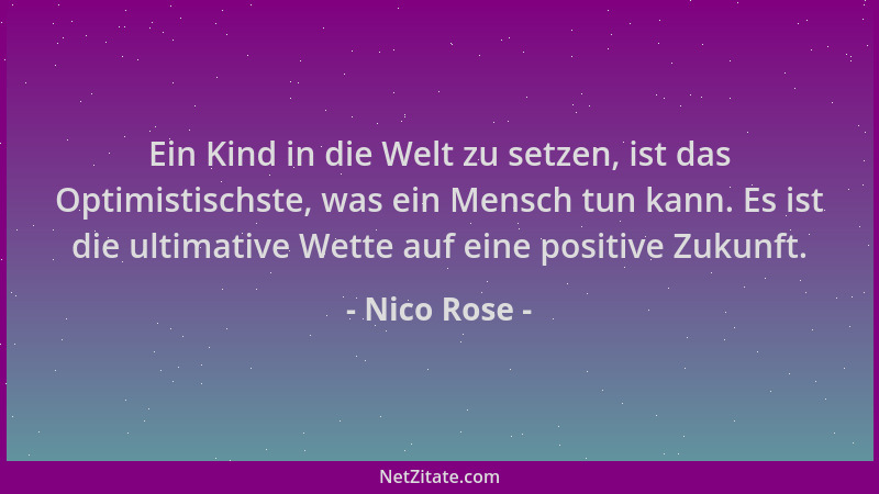Nico Rose - Ein Kind in die Welt zu setzen, ist das Optimistischste, was ein Mensch tun kann. Es ist die ultimative Wette a...