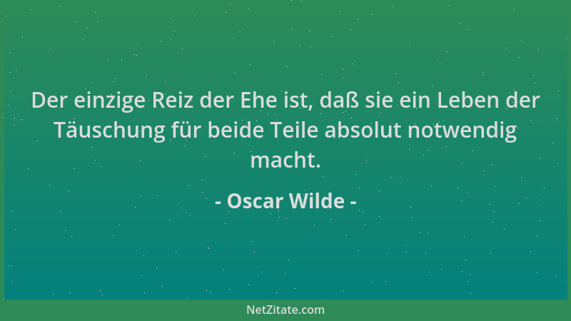 Oscar Wilde - Der einzige Reiz der Ehe ist, daß sie ein Leben der Täuschung für beide Teile absolut notwendig macht....