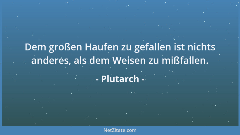 Plutarch - Dem großen Haufen zu gefallen ist nichts anderes, als dem Weisen zu mißfallen....