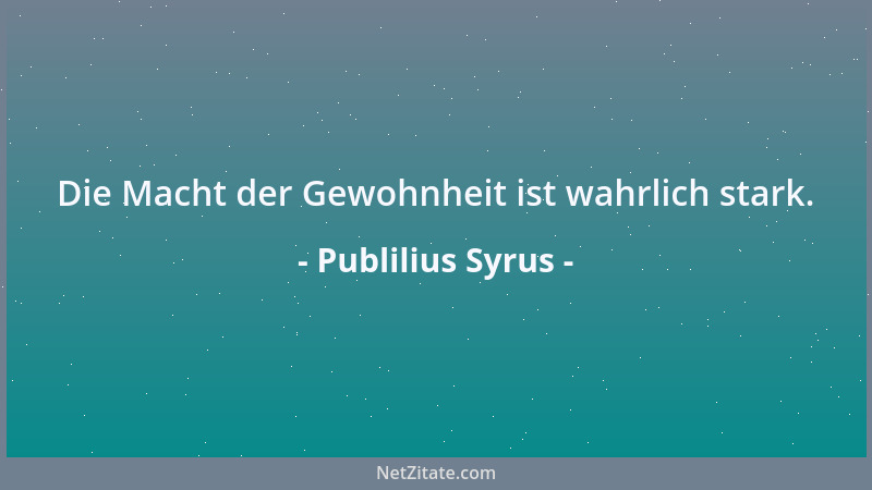 Publilius Syrus - Die Macht der Gewohnheit ist wahrlich stark....