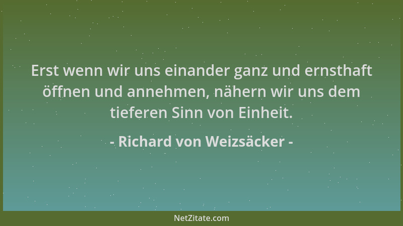 Richard von Weizsäcker - Erst wenn wir uns einander ganz und ernsthaft öffnen und annehmen, nähern wir uns dem tieferen Sin...