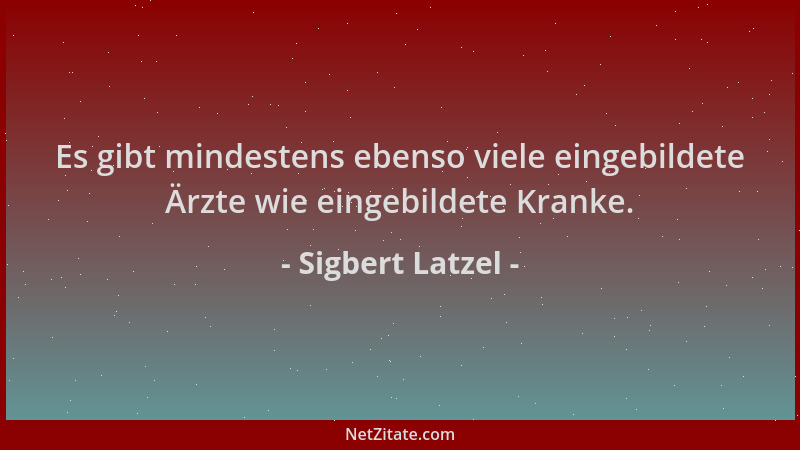 Sigbert Latzel - Es gibt mindestens ebenso viele eingebildete Ärzte wie eingebildete Kranke....