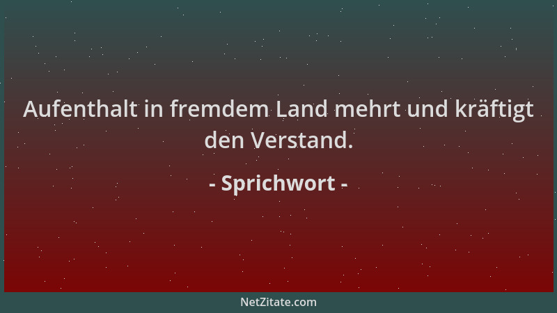 Sprichwort - Aufenthalt in fremdem Land mehrt und kräftigt den Verstand....