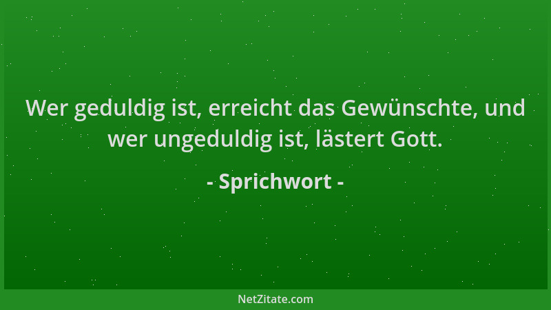 Sprichwort - Wer geduldig ist, erreicht das Gewünschte, und wer ungeduldig ist, lästert Gott....