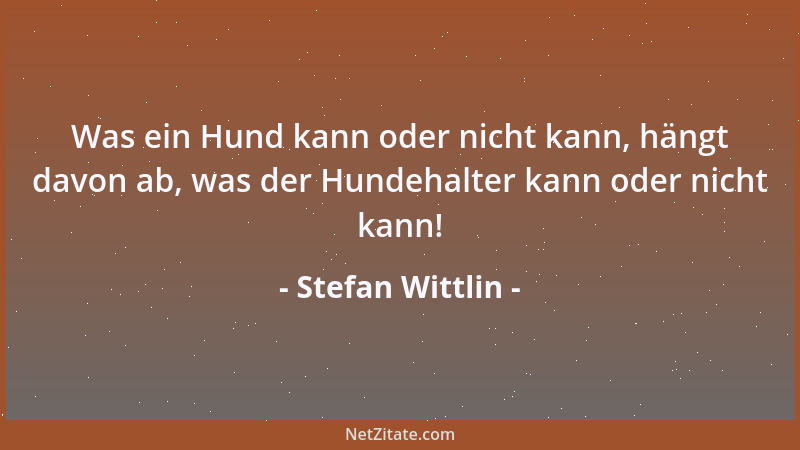 Stefan Wittlin - Was ein Hund kann oder nicht kann, hängt davon ab, was der Hundehalter kann oder nicht kann!...