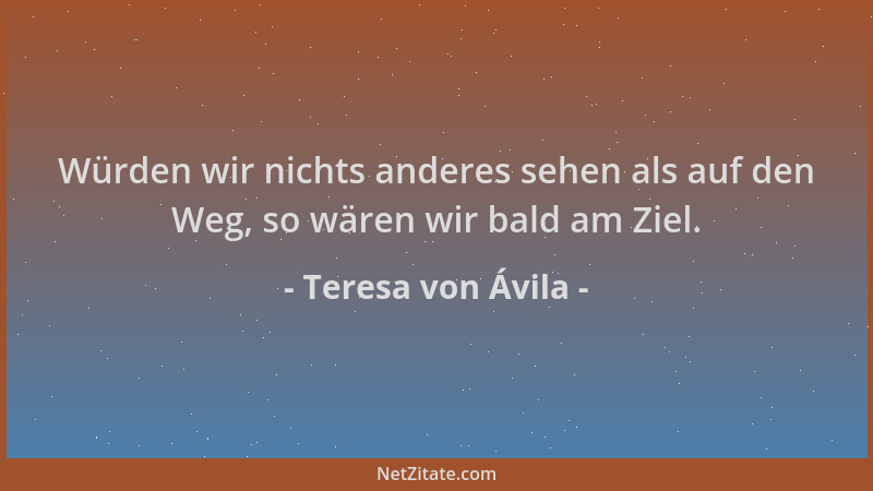 Teresa von Ávila - Würden wir nichts anderes sehen als auf den Weg, so wären wir bald am Ziel....