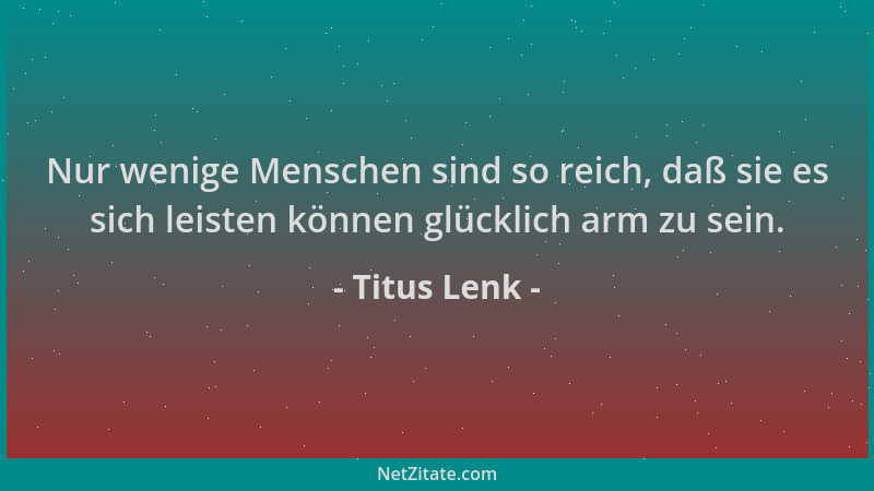 Titus Lenk - Nur wenige Menschen sind so reich, daß sie es sich leisten können glücklich arm zu sein....