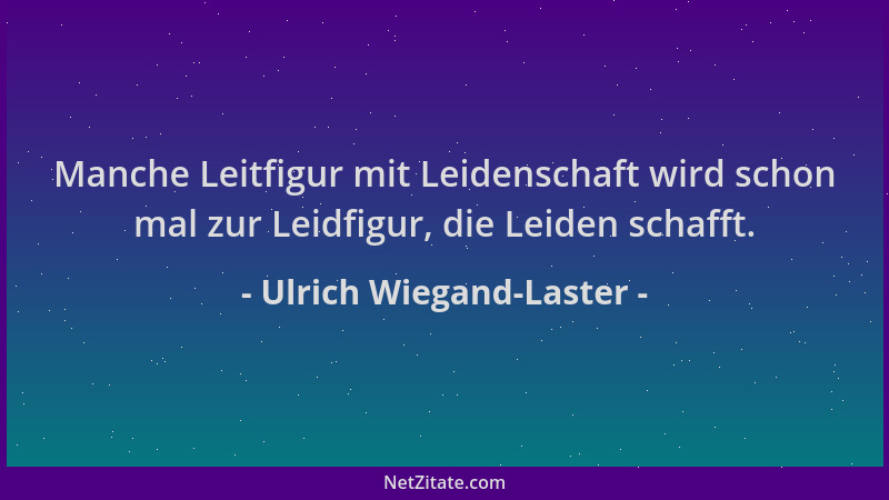 Ulrich Wiegand-Laster - Manche Leitfigur mit Leidenschaft wird schon mal zur Leidfigur, die Leiden schafft....