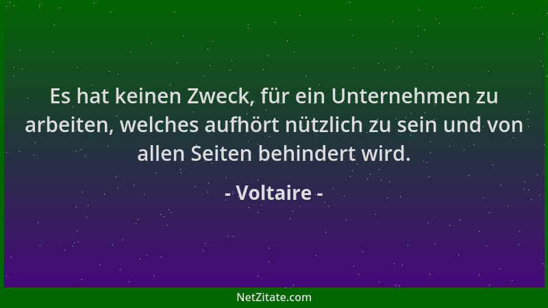Voltaire - Es hat keinen Zweck, für ein Unternehmen zu arbeiten, welches aufhört nützlich zu sein und von allen Seiten behi...