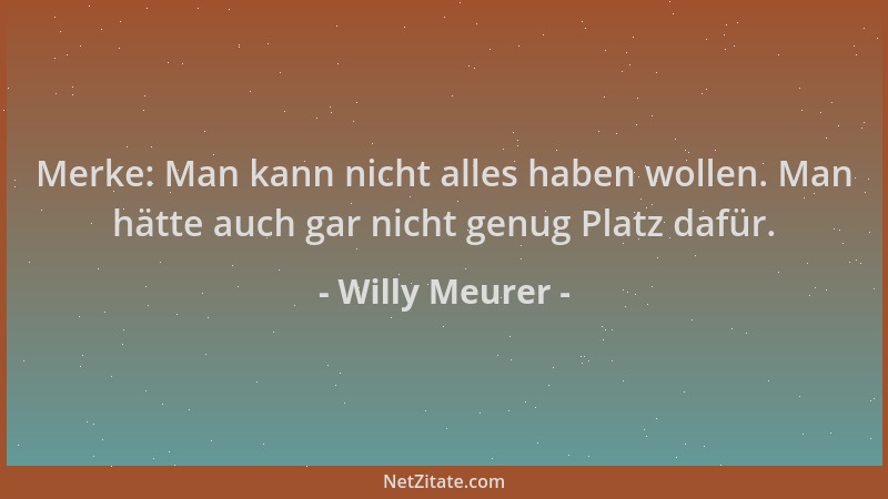 Willy Meurer - Merke: Man kann nicht alles haben wollen. Man hätte auch gar nicht genug Platz dafür....