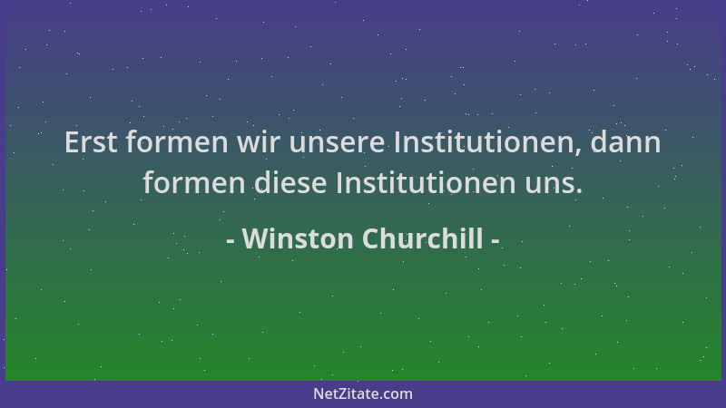 Winston Churchill - Erst formen wir unsere Institutionen, dann formen diese Institutionen uns....