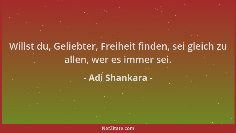 Adi Shankara - Willst du, Geliebter, Freiheit finden, sei gleich zu allen, wer es immer sei....