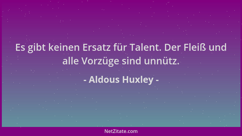 Aldous Huxley - Es gibt keinen Ersatz für Talent. Der Fleiß und alle Vorzüge sind unnütz....