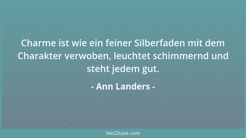 Ann Landers - Charme ist wie ein feiner Silberfaden mit dem Charakter verwoben, leuchtet schimmernd und steht jedem gut....