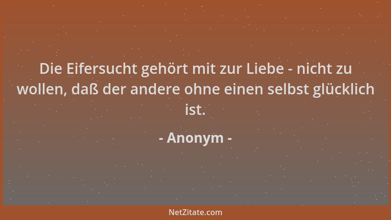 Anonym - Die Eifersucht gehört mit zur Liebe - nicht zu wollen, daß der andere ohne einen selbst glücklich ist....