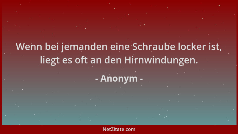 Anonym - Wenn bei jemanden eine Schraube locker ist, liegt es oft an den Hirnwindungen....