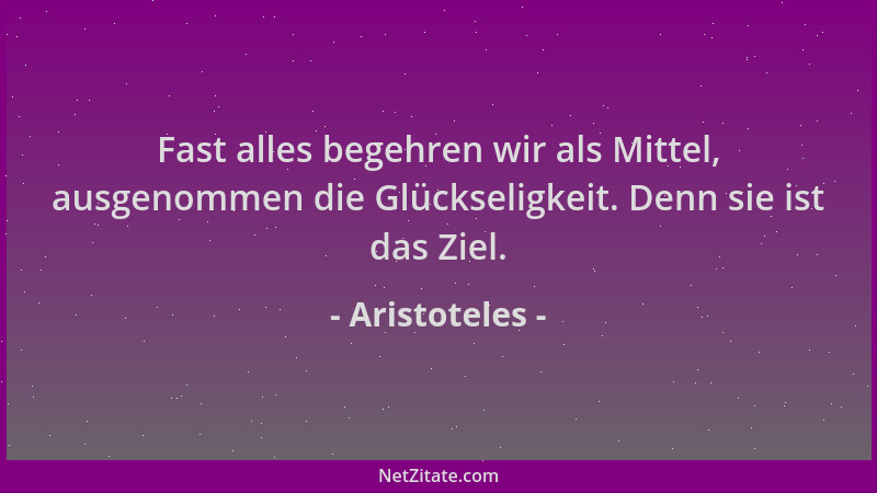 Aristoteles - Fast alles begehren wir als Mittel, ausgenommen die Glückseligkeit. Denn sie ist das Ziel....