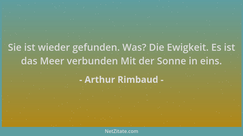 Arthur Rimbaud - Sie ist wieder gefunden. Was? Die Ewigkeit. Es ist das Meer verbunden Mit der Sonne in eins....