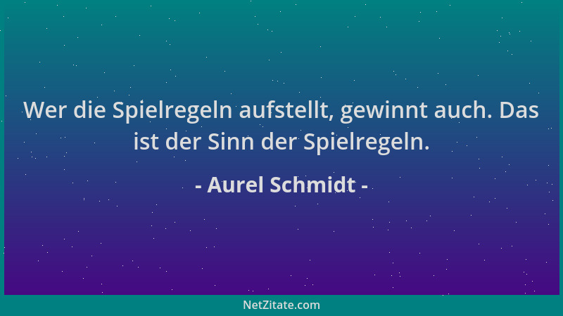 Aurel Schmidt - Wer die Spielregeln aufstellt, gewinnt auch. Das ist der Sinn der Spielregeln....