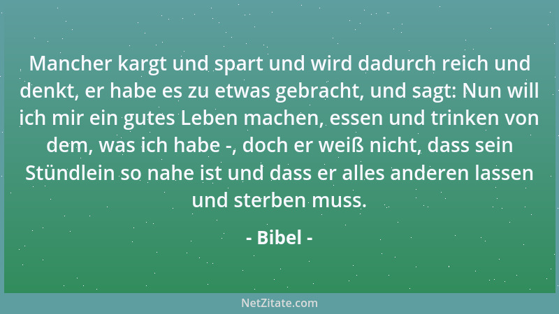 Bibel - Mancher kargt und spart und wird dadurch reich und denkt, er habe es zu etwas gebracht, und sagt: Nun will ich mir...