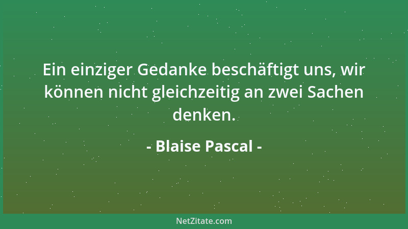 Blaise Pascal - Ein einziger Gedanke beschäftigt uns, wir können nicht gleichzeitig an zwei Sachen denken....