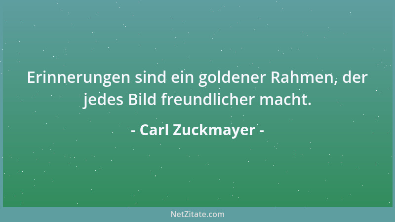 Carl Zuckmayer - Erinnerungen sind ein goldener Rahmen, der jedes Bild freundlicher macht....
