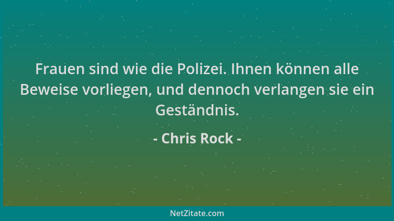 Chris Rock - Frauen sind wie die Polizei. Ihnen können alle Beweise vorliegen, und dennoch verlangen sie ein Geständnis....