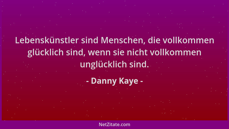 Danny Kaye - Lebenskünstler sind Menschen, die vollkommen glücklich sind, wenn sie nicht vollkommen unglücklich sind....