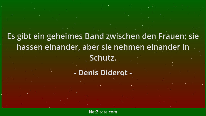 Denis Diderot - Es gibt ein geheimes Band zwischen den Frauen; sie hassen einander, aber sie nehmen einander in Schutz....