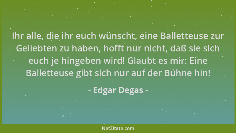 Edgar Degas - Ihr alle, die ihr euch wünscht, eine Balletteuse zur Geliebten zu haben, hofft nur nicht, daß sie sich euch j...