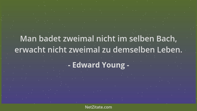 Edward Young - Man badet zweimal nicht im selben Bach, erwacht nicht zweimal zu demselben Leben....