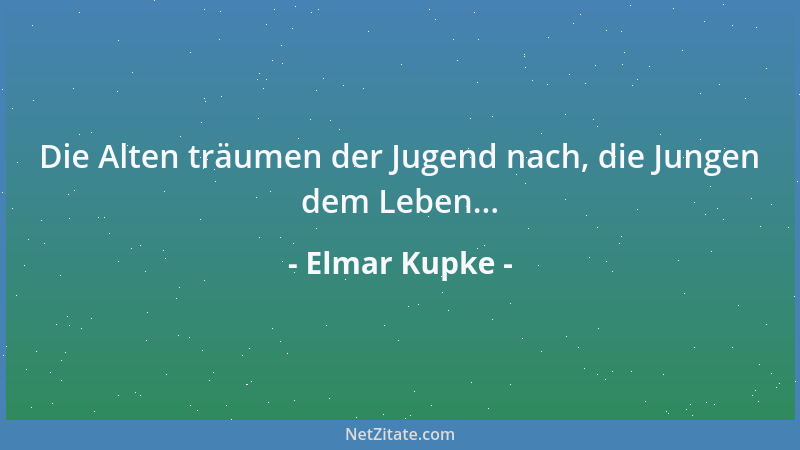 Elmar Kupke - Die Alten träumen der Jugend nach, die Jungen dem Leben......