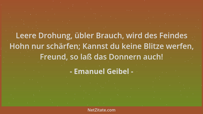 Emanuel Geibel - Leere Drohung, übler Brauch, wird des Feindes Hohn nur schärfen; Kannst du keine Blitze werfen, Freund, so...