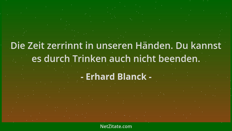 Erhard Blanck - Die Zeit zerrinnt in unseren Händen. Du kannst es durch Trinken auch nicht beenden....