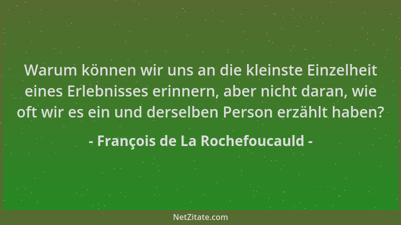 François de La Rochefoucauld - Warum können wir uns an die kleinste Einzelheit eines Erlebnisses erinnern, aber nicht daran...