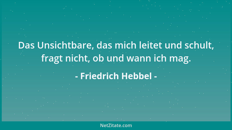 Friedrich Hebbel - Das Unsichtbare, das mich leitet und schult, fragt nicht, ob und wann ich mag....